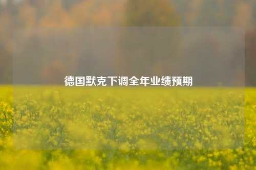 德国默克下调全年业绩预期  第1张