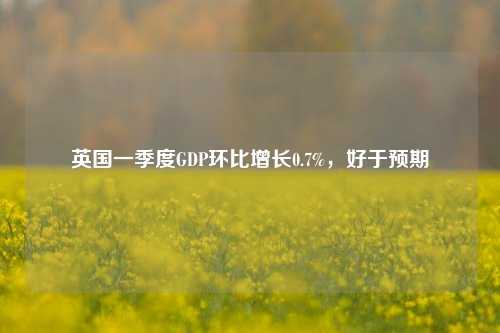 英国一季度GDP环比增长0.7%，好于预期  第1张