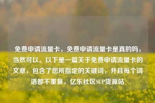免费申请流量卡	，免费申请流量卡是真的吗，当然可以。以下是一篇关于免费申请流量卡的文章，包含了您所指定的关键词	，并且每个词语都不重复。亿乐社区SUP货源站  第1张