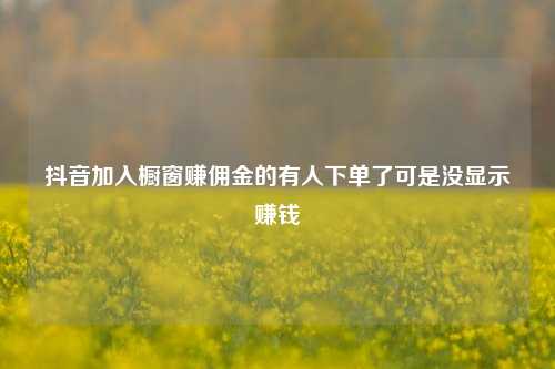 抖音加入橱窗赚佣金的有人下单了可是没显示赚钱  第1张